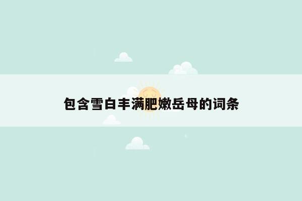 包含雪白丰满肥嫩岳母的词条