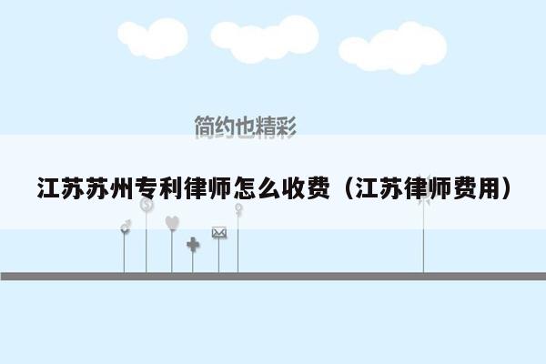 江苏苏州专利律师怎么收费（江苏律师费用）