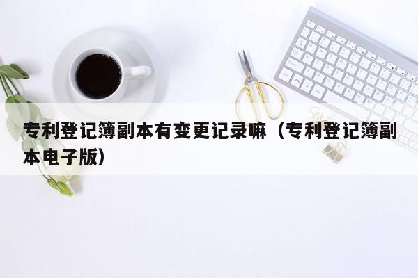 专利登记簿副本有变更记录嘛（专利登记簿副本电子版）