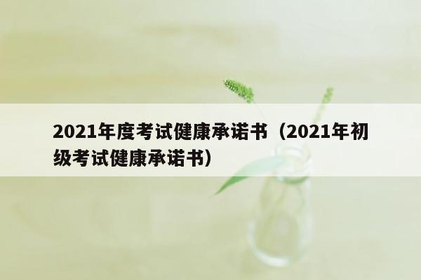 2021年度考试健康承诺书（2021年初级考试健康承诺书）