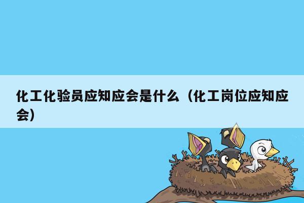 化工化验员应知应会是什么（化工岗位应知应会）