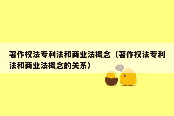 著作权法专利法和商业法概念（著作权法专利法和商业法概念的关系）