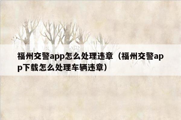 福州交警app怎么处理违章（福州交警app下载怎么处理车辆违章）