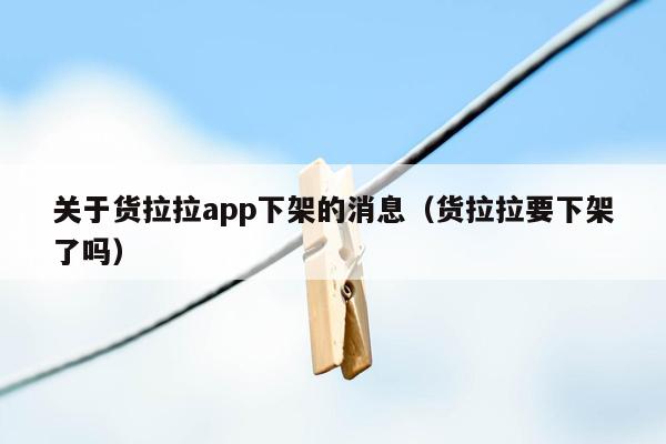 关于货拉拉app下架的消息（货拉拉要下架了吗）