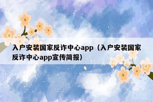 入户安装国家反诈中心app（入户安装国家反诈中心app宣传简报）