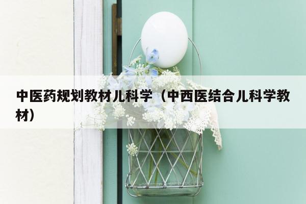 中医药规划教材儿科学（中西医结合儿科学教材）