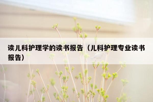 读儿科护理学的读书报告（儿科护理专业读书报告）