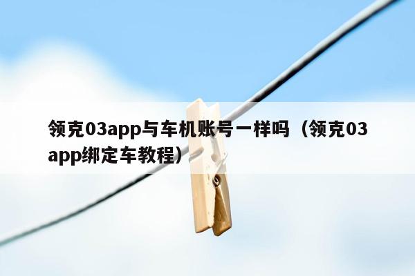 领克03app与车机账号一样吗（领克03app绑定车教程）