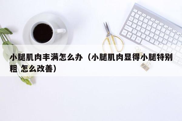 小腿肌肉丰满怎么办（小腿肌肉显得小腿特别粗 怎么改善）