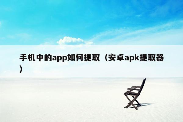 手机中的app如何提取（安卓apk提取器）