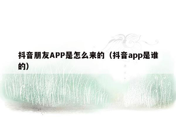 抖音朋友APP是怎么来的（抖音app是谁的）