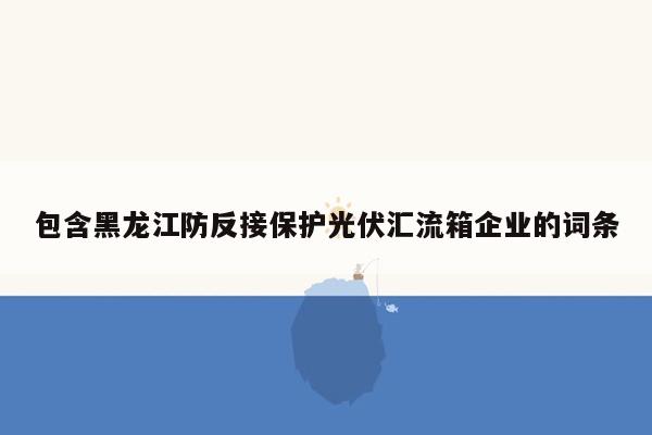 包含黑龙江防反接保护光伏汇流箱企业的词条