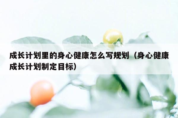 成长计划里的身心健康怎么写规划（身心健康成长计划制定目标）