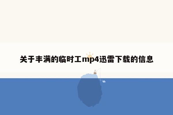 关于丰满的临时工mp4迅雷下载的信息