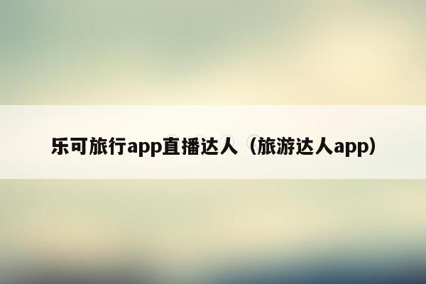 乐可旅行app直播达人（旅游达人app）