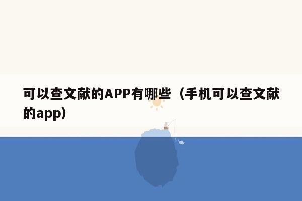 可以查文献的APP有哪些（手机可以查文献的app）