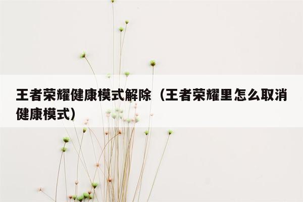 王者荣耀健康模式解除（王者荣耀里怎么取消健康模式）