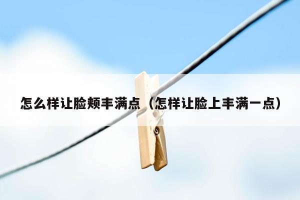 怎么样让脸颊丰满点（怎样让脸上丰满一点）