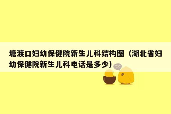 塘渡口妇幼保健院新生儿科结构图（湖北省妇幼保健院新生儿科电话是多少）