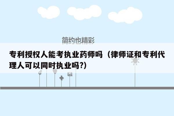 专利授权人能考执业药师吗（律师证和专利代理人可以同时执业吗?）