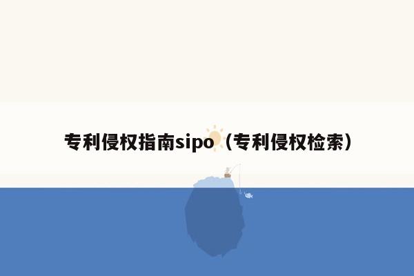 专利侵权指南sipo（专利侵权检索）