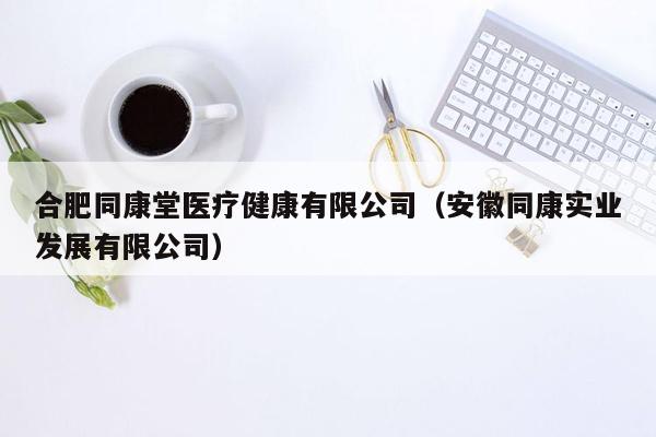 合肥同康堂医疗健康有限公司（安徽同康实业发展有限公司）