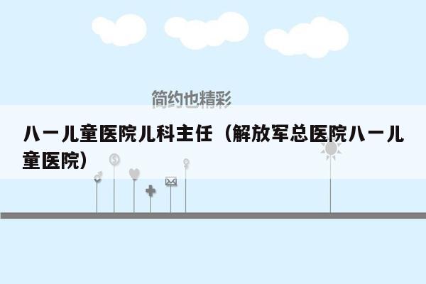 八一儿童医院儿科主任（解放军总医院八一儿童医院）