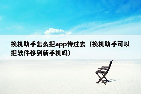 换机助手怎么把app传过去（换机助手可以把软件移到新手机吗）