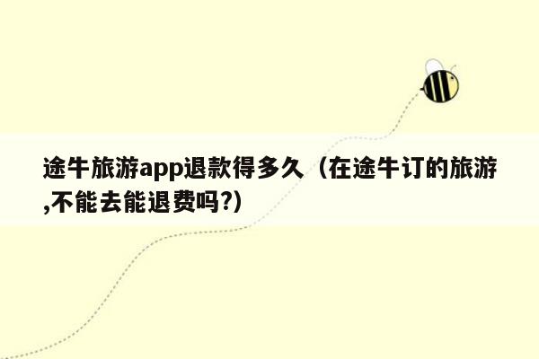 途牛旅游app退款得多久（在途牛订的旅游,不能去能退费吗?）