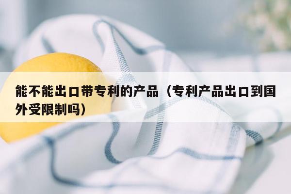 能不能出口带专利的产品（专利产品出口到国外受限制吗）