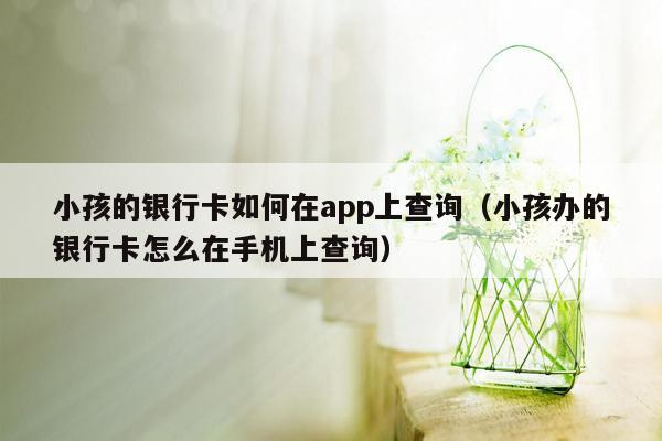 小孩的银行卡如何在app上查询（小孩办的银行卡怎么在手机上查询）