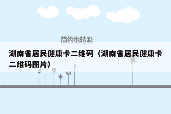 湖南省居民健康卡二维码（湖南省居民健康卡二维码图片）