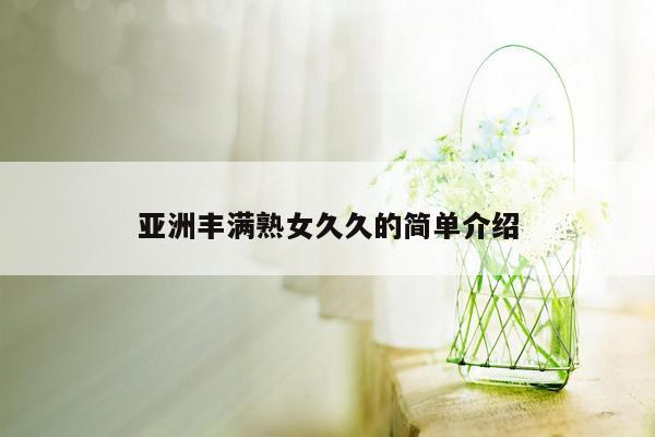 亚洲丰满熟女久久的简单介绍