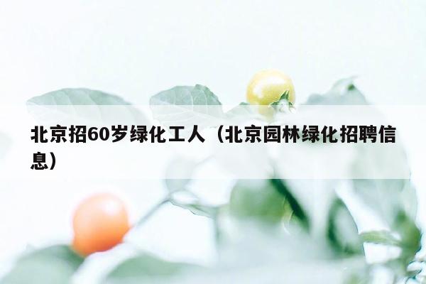 北京招60岁绿化工人（北京园林绿化招聘信息）