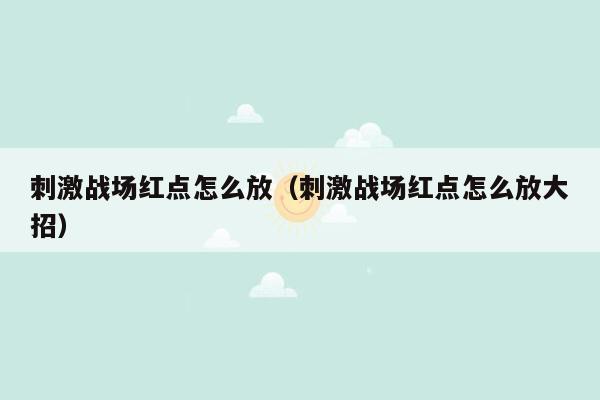 刺激战场红点怎么放（刺激战场红点怎么放大招）