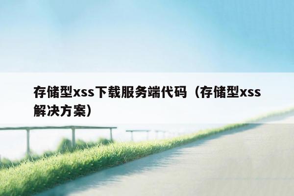 存储型xss下载服务端代码（存储型xss解决方案）