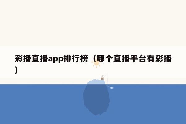 彩播直播app排行榜（哪个直播平台有彩播）