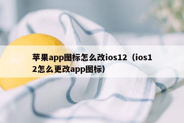 苹果app图标怎么改ios12（ios12怎么更改app图标）