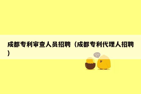 成都专利审查人员招聘（成都专利代理人招聘）