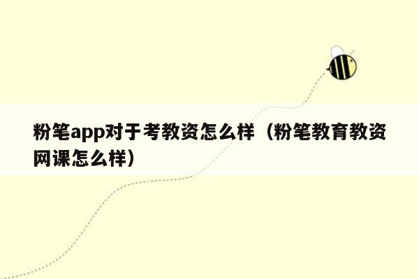 粉笔app对于考教资怎么样（粉笔教育教资网课怎么样）