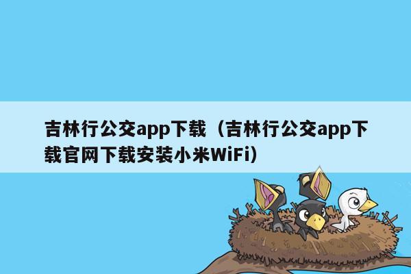 吉林行公交app下载（吉林行公交app下载官网下载安装小米WiFi）