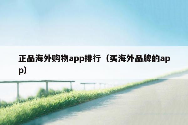 正品海外购物app排行（买海外品牌的app）