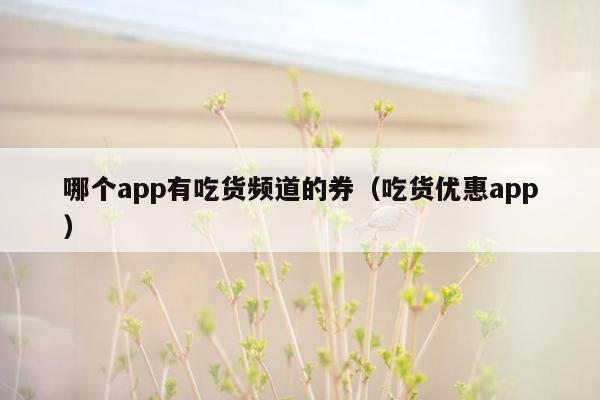 哪个app有吃货频道的券（吃货优惠app）