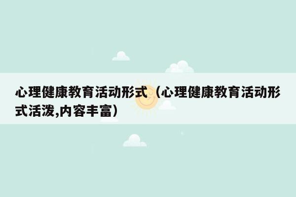 心理健康教育活动形式（心理健康教育活动形式活泼,内容丰富）