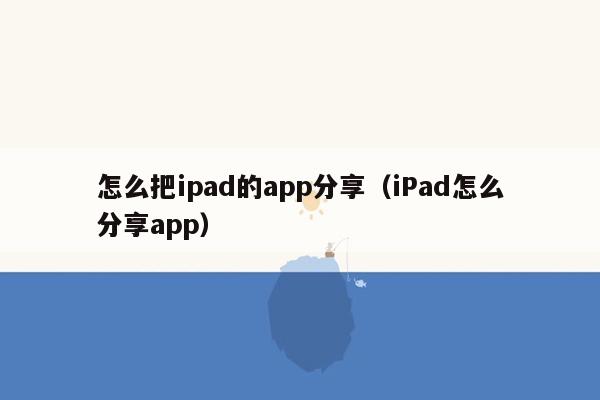 怎么把ipad的app分享（iPad怎么分享app）