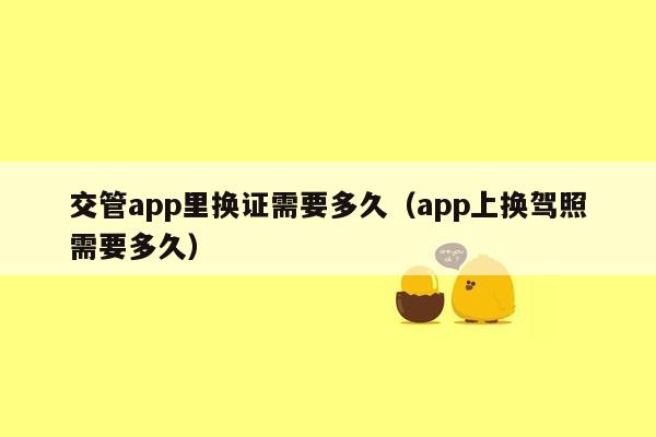 交管app里换证需要多久（app上换驾照需要多久）