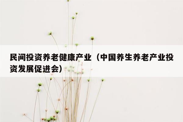 民间投资养老健康产业（中国养生养老产业投资发展促进会）