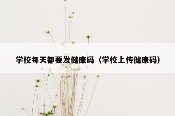 学校每天都要发健康码（学校上传健康码）