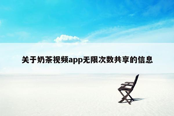 关于奶茶视频app无限次数共享的信息