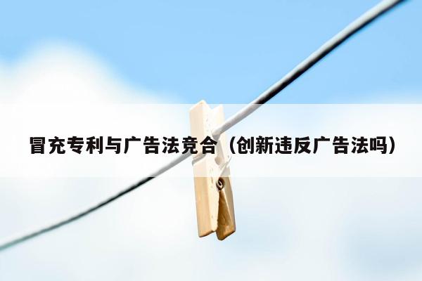 冒充专利与广告法竞合（创新违反广告法吗）